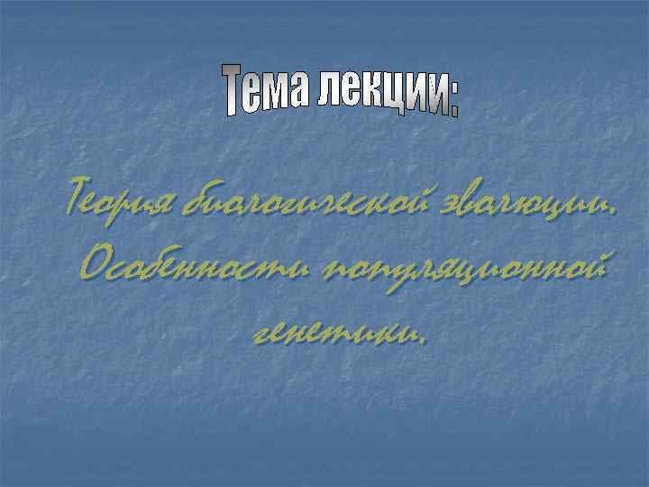 Теория биологической эволюции.  Особенности популяционной  генетики. 