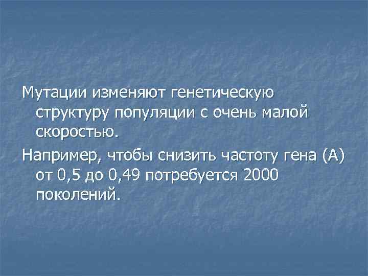 Мутации изменяют генетическую структуру популяции с очень малой скоростью. Например, чтобы снизить частоту гена