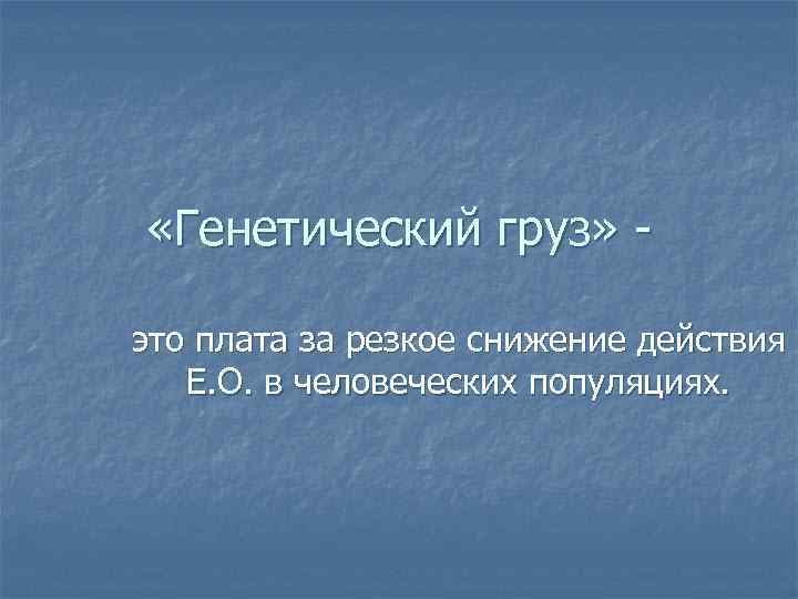  «Генетический груз» - это плата за резкое снижение действия  Е. О. в