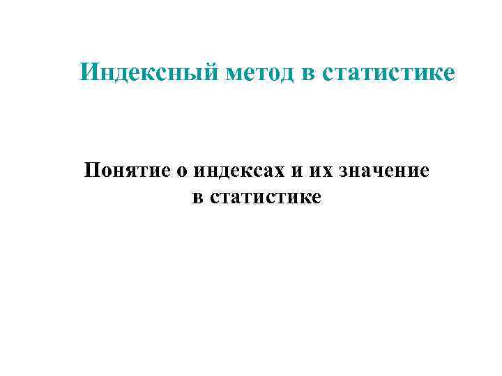 Индексный метод в статистике  Понятие о индексах и их значение  в статистике