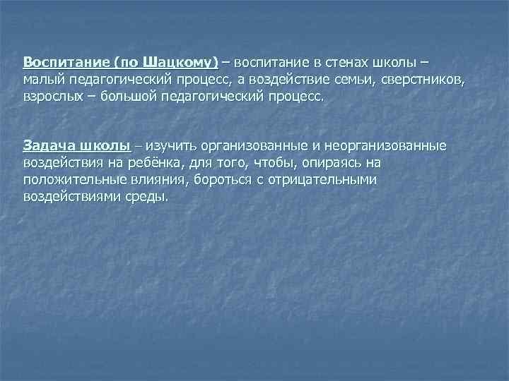 Воспитание (по Шацкому) – воспитание в стенах школы – малый педагогический процесс, а воздействие