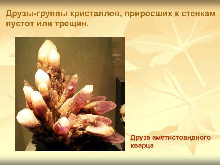 Друзы-группы кристаллов, приросших к стенкам пустот или трещин.      Друза