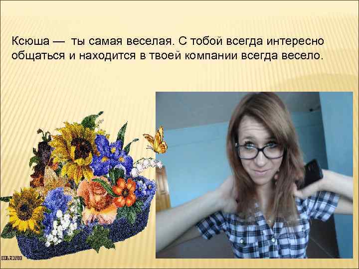 Ксюша — ты самая веселая. С тобой всегда интересно общаться и находится в твоей