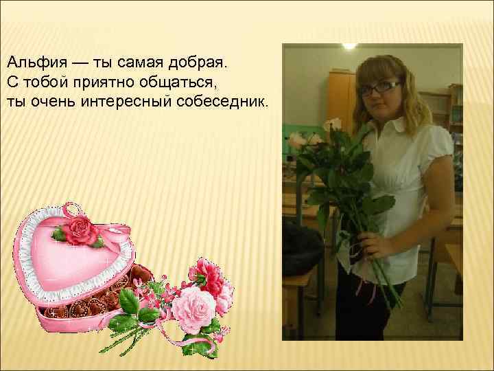 Альфия — ты самая добрая. С тобой приятно общаться, ты очень интересный собеседник. 