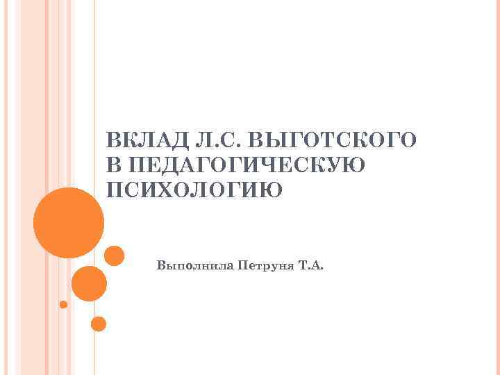 ВКЛАД Л. С. ВЫГОТСКОГО В ПЕДАГОГИЧЕСКУЮ ПСИХОЛОГИЮ Выполнила Петруня Т. А. 
