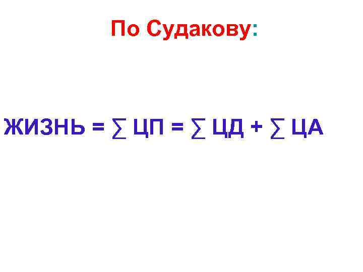   По Судакову: ЖИЗНЬ = ∑ ЦП = ∑ ЦД + ∑ ЦА