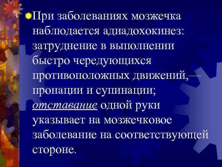 ®При заболеваниях мозжечка наблюдается адиадохокинез:  затруднение в выполнении быстро чередующихся противоположных движений, —