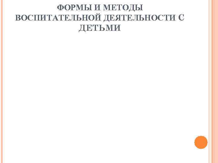 ФОРМЫ И МЕТОДЫ ВОСПИТАТЕЛЬНОЙ ДЕЯТЕЛЬНОСТИ С ДЕТЬМИ ФОРМЫ И МЕТОДЫ ВОСПИТАТЕЛЬНОЙ ДЕЯТЕЛЬНОСТИ С ДЕТЬМИ