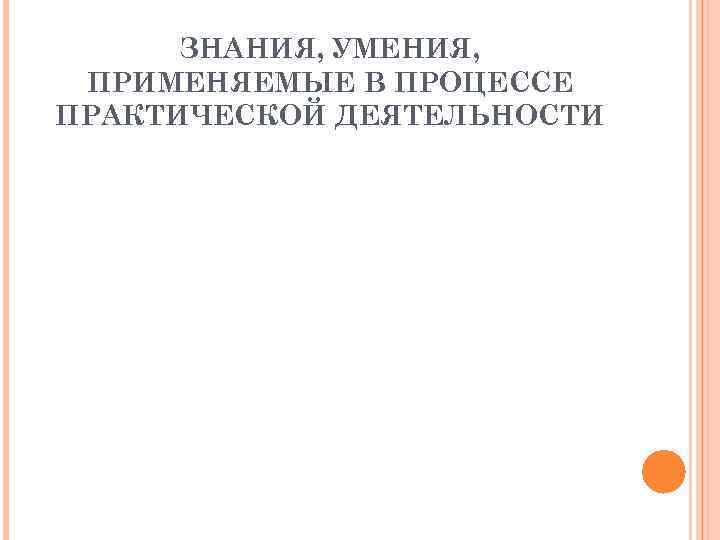 ЗНАНИЯ, УМЕНИЯ, ПРИМЕНЯЕМЫЕ В ПРОЦЕССЕ ПРАКТИЧЕСКОЙ ДЕЯТЕЛЬНОСТИ ЗНАНИЯ, УМЕНИЯ, ПРИМЕНЯЕМЫЕ В ПРОЦЕССЕ ПРАКТИЧЕСКОЙ ДЕЯТЕЛЬНОСТИ