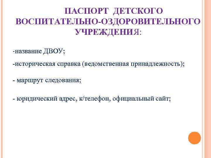 ПАСПОРТ ДЕТСКОГО ВОСПИТАТЕЛЬНО-ОЗДОРОВИТЕЛЬНОГО УЧРЕЖДЕНИЯ: -название ДВОУ; -историческая справка (ведомственная принадлежность); ПАСПОРТ ДЕТСКОГО ВОСПИТАТЕЛЬНО-ОЗДОРОВИТЕЛЬНОГО УЧРЕЖДЕНИЯ: -название ДВОУ; -историческая справка (ведомственная принадлежность);