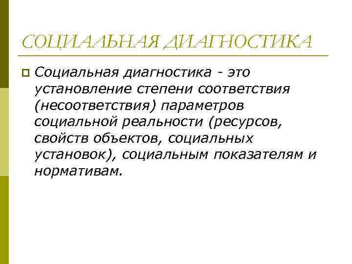 СОЦИАЛЬНАЯ ДИАГНОСТИКА p  Социальная диагностика - это установление степени соответствия (несоответствия) параметров социальной