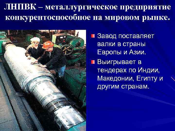 ЛНПВК – металлургическое предприятие конкурентоспособное на мировом рынке.    Завод поставляет 