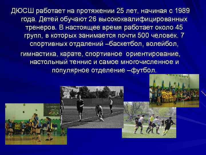ДЮСШ работает на протяжении 25 лет, начиная с 1989  года. Детей обучают 26