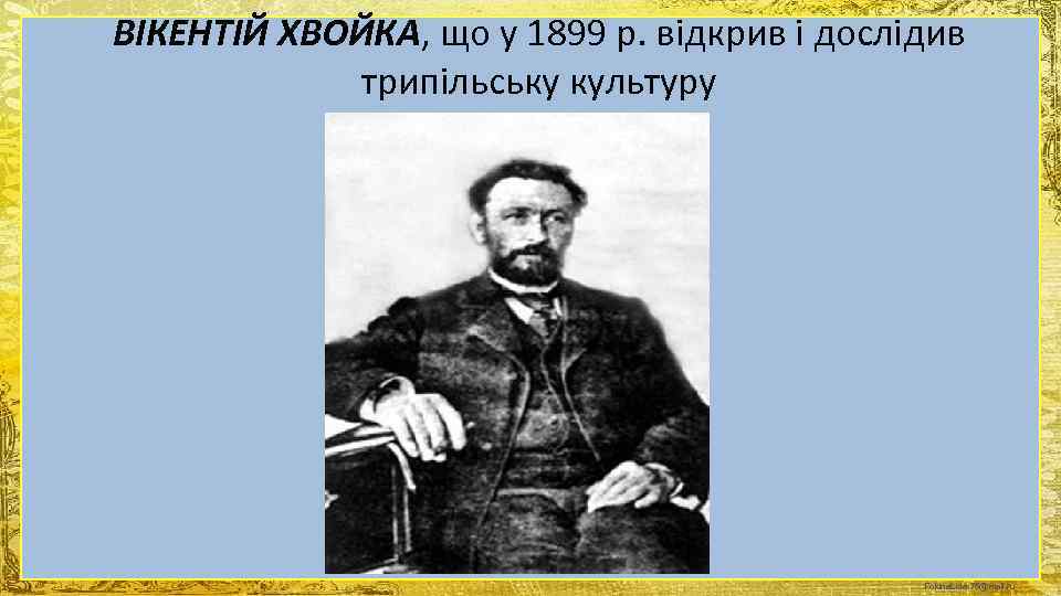 ВІКЕНТІЙ ХВОЙКА, що у 1899 р. відкрив і дослідив   трипільську культуру 