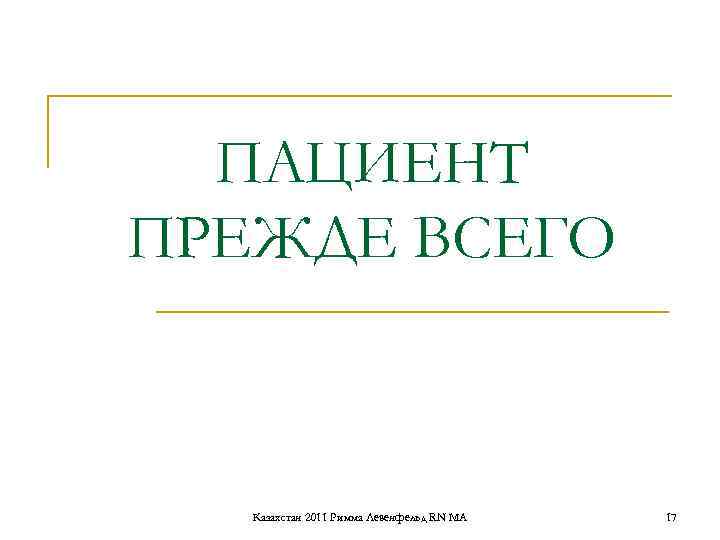 ПАЦИЕНТ ПРЕЖДЕ ВСЕГО Казахстан 2011 Римма Левенфельд RN MA 17 ПАЦИЕНТ ПРЕЖДЕ ВСЕГО Казахстан 2011 Римма Левенфельд RN MA 17