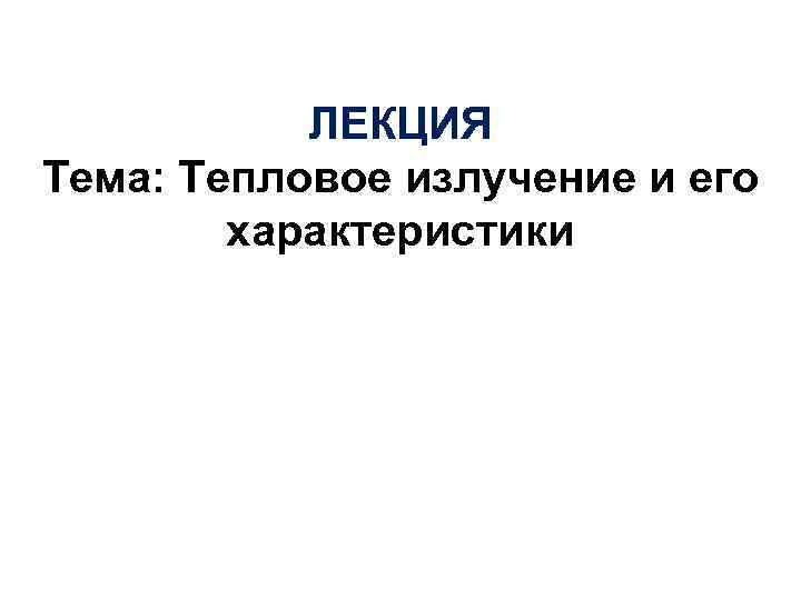 ЛЕКЦИЯ Тема: Тепловое излучение и его характеристики ЛЕКЦИЯ Тема: Тепловое излучение и его характеристики