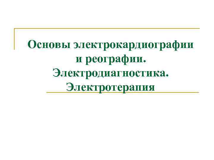 Основы электрокардиографии и реографии. Электродиагностика. Электротерапия Основы электрокардиографии и реографии. Электродиагностика. Электротерапия
