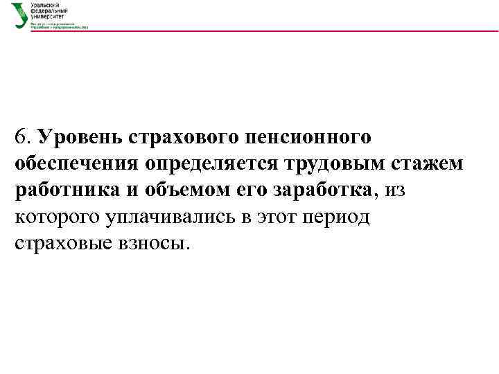 6. Уровень страхового пенсионного обеспечения определяется трудовым стажем работника и объемом его заработка, из