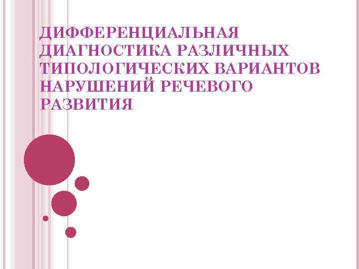 ДИФФЕРЕНЦИАЛЬНАЯ ДИАГНОСТИКА РАЗЛИЧНЫХ ТИПОЛОГИЧЕСКИХ ВАРИАНТОВ НАРУШЕНИЙ РЕЧЕВОГО РАЗВИТИЯ 