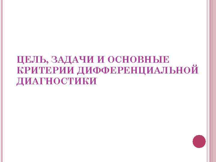 ЦЕЛЬ, ЗАДАЧИ И ОСНОВНЫЕ КРИТЕРИИ ДИФФЕРЕНЦИАЛЬНОЙ ДИАГНОСТИКИ 