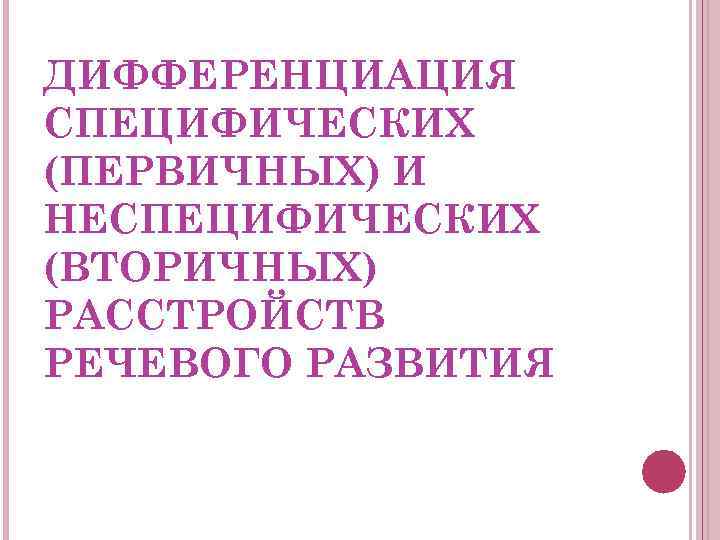 ДИФФЕРЕНЦИАЦИЯ СПЕЦИФИЧЕСКИХ (ПЕРВИЧНЫХ) И НЕСПЕЦИФИЧЕСКИХ (ВТОРИЧНЫХ) РАССТРОЙСТВ РЕЧЕВОГО РАЗВИТИЯ 