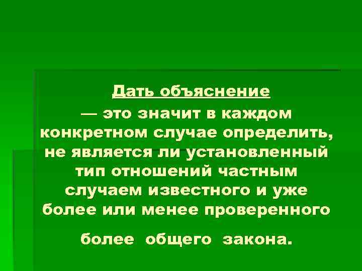   Дать объяснение — это значит в каждом конкретном случае определить, не является
