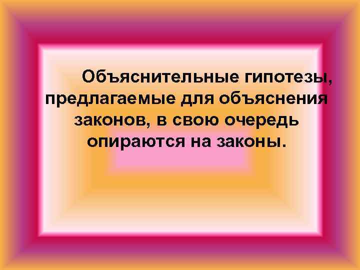   Объяснительные гипотезы, предлагаемые для объяснения  законов, в свою очередь опираются на