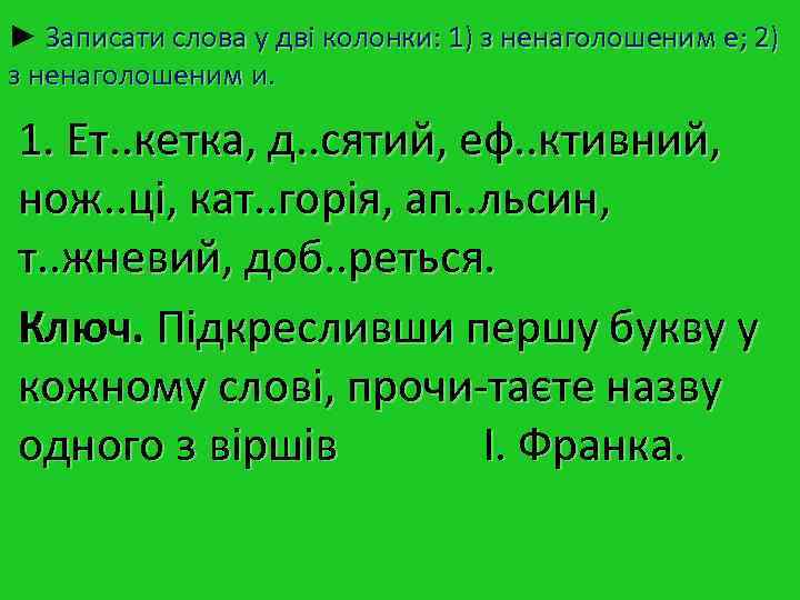 ► Записати слова у дві колонки: 1) з ненаголошеним е; 2) з ненаголошеним и. ► Записати слова у дві колонки: 1) з ненаголошеним е; 2) з ненаголошеним и.