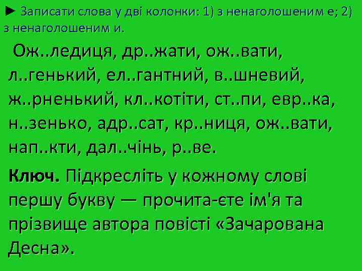 ► Записати слова у дві колонки: 1) з ненаголошеним е; 2) з ненаголошеним и. ► Записати слова у дві колонки: 1) з ненаголошеним е; 2) з ненаголошеним и.