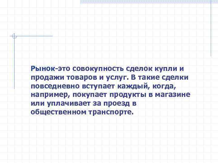 Рынок-это совокупность сделок купли и продажи товаров и услуг. В такие сделки повседневно вступает