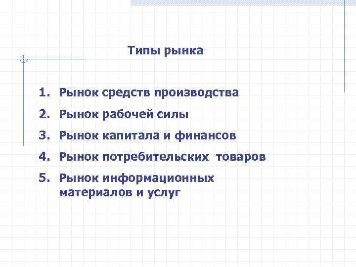   Типы рынка  1. Рынок средств производства 2. Рынок рабочей силы 3.
