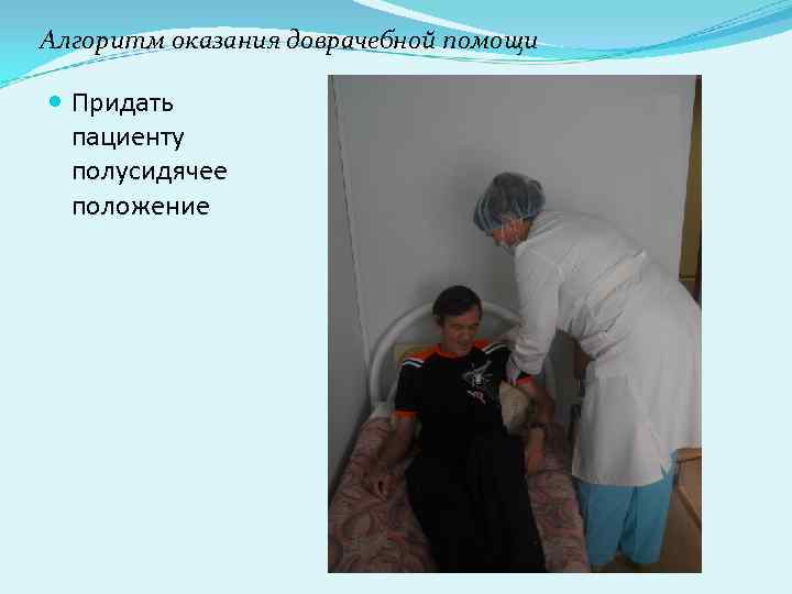 Алгоритм оказания доврачебной помощи Придать пациенту полусидячее положение Алгоритм оказания доврачебной помощи Придать пациенту полусидячее положение