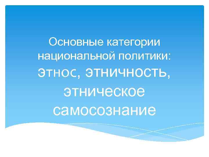  Основные категории национальной политики: этнос, этничность, этническое  самосознание 
