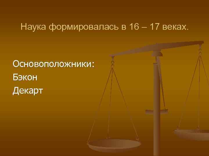  Наука формировалась в 16 – 17 веках. Основоположники: Бэкон Декарт 