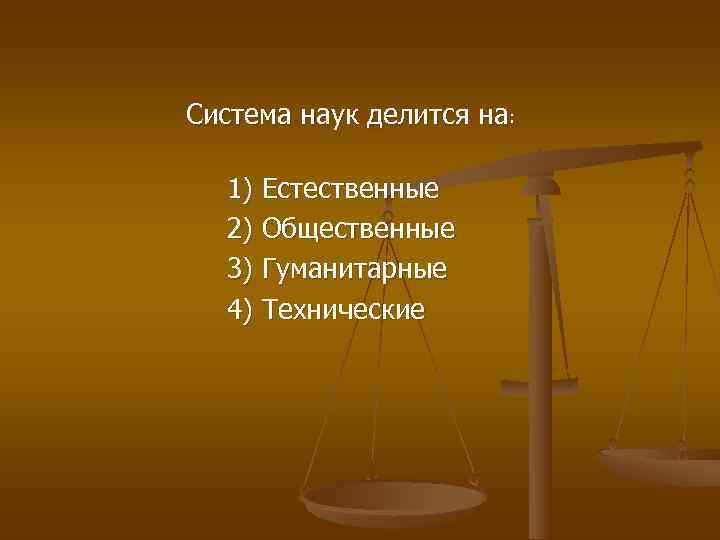 Система наук делится на: 1) Естественные  2) Общественные  3) Гуманитарные  4)