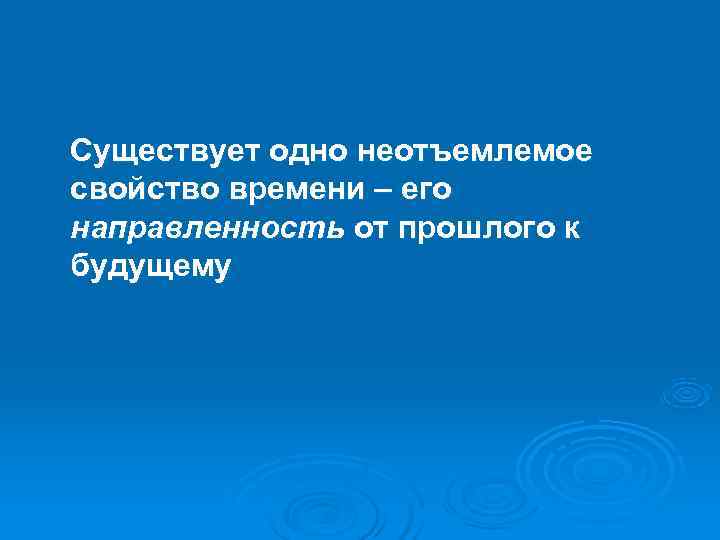 Существует одно неотъемлемое свойство времени – его направленность от прошлого к будущему 