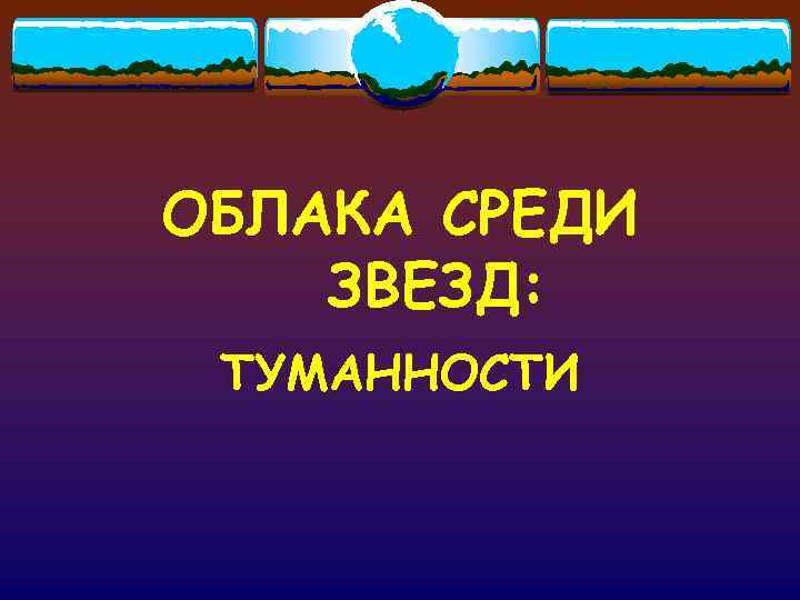 ОБЛАКА СРЕДИ ЗВЕЗД:  ТУМАННОСТИ 