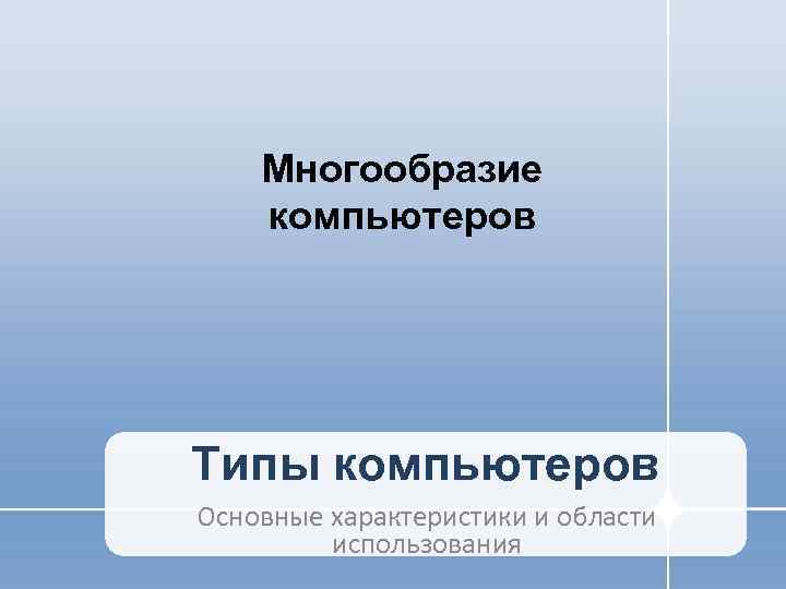   Многообразие компьютеров Типы компьютеров Основные характеристики и области   использования 