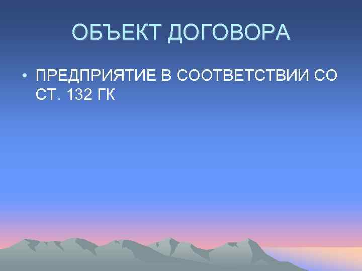   ОБЪЕКТ ДОГОВОРА • ПРЕДПРИЯТИЕ В СООТВЕТСТВИИ СО  СТ. 132 ГК 