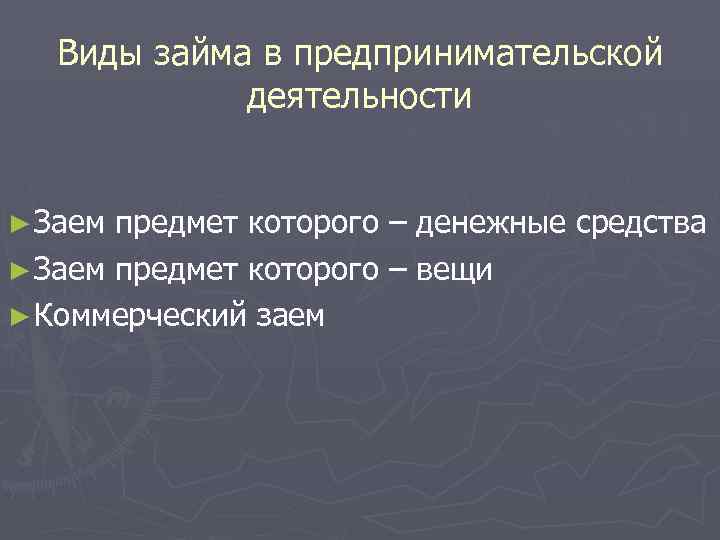   Виды займа в предпринимательской   деятельности  ► Заем предмет которого