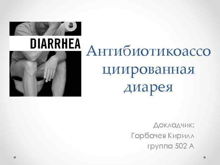 Антибиотикоассо циированная диарея   Докладчик:  Горбачев Кирилл   группа 502 А