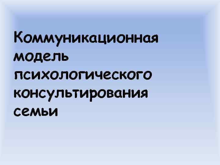 Коммуникационная модель психологического консультирования семьи 