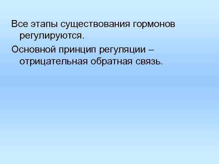 Все этапы существования гормонов регулируются. Основной принцип регуляции – отрицательная обратная связь. Все этапы существования гормонов регулируются. Основной принцип регуляции – отрицательная обратная связь.