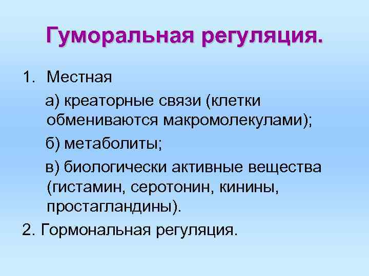 Гуморальная регуляция. 1. Местная а) креаторные связи (клетки обмениваются макромолекулами); б) метаболиты; в) Гуморальная регуляция. 1. Местная а) креаторные связи (клетки обмениваются макромолекулами); б) метаболиты; в)