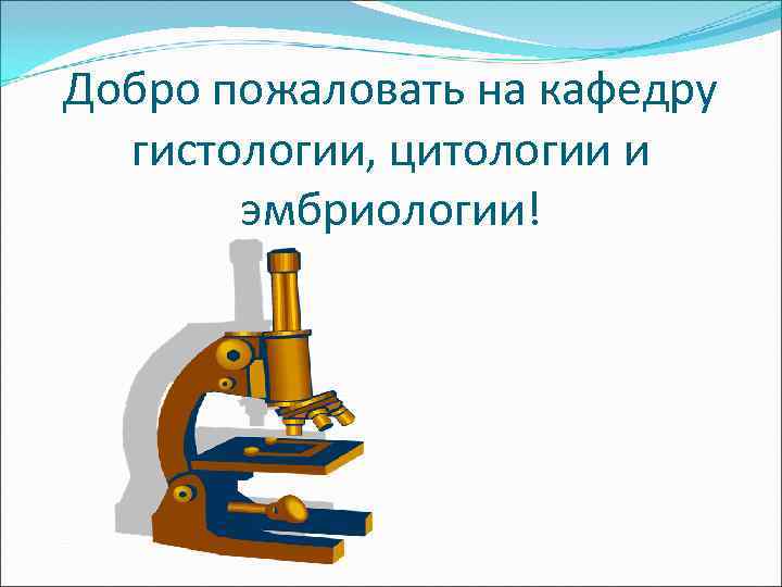 Добро пожаловать на кафедру  гистологии, цитологии и  эмбриологии! 