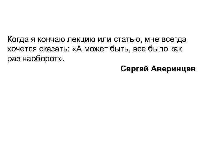 Когда я кончаю лекцию или статью, мне всегда хочется сказать: «А может быть, все
