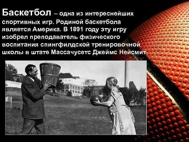 Баскетбол – одна из интереснейших спортивных игр. Родиной баскетбола является Америка. В 1891 году