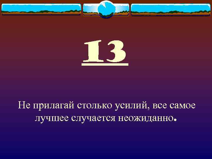    13 Не прилагай столько усилий, все самое  лучшее случается неожиданно.