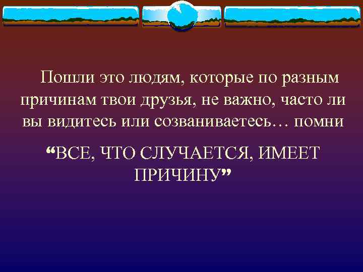   Пошли это людям, которые по разным причинам твои друзья, не важно, часто