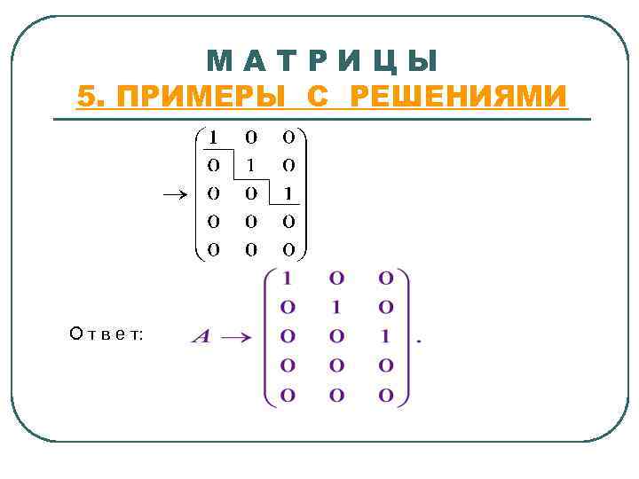   МАТРИЦЫ 5. ПРИМЕРЫ С РЕШЕНИЯМИ О т в е т: 